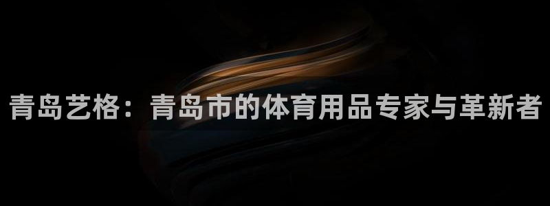xk星空体育官网下载：青岛艺格：青岛市的体育用品专家