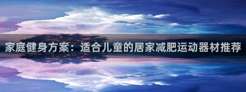xk星空体育官方正版app娱乐：家庭健身方案：适合儿