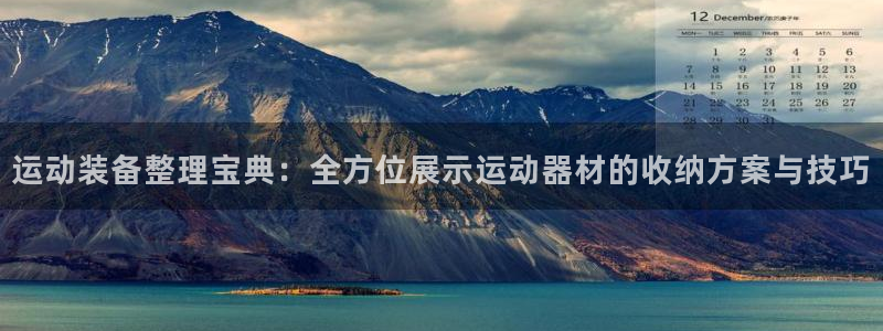 xk星空体育官网下载招商电话是多少：运动装备整理宝典：全方位