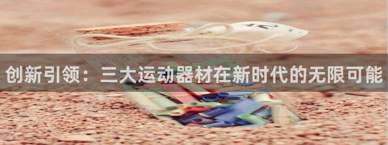 xk星空体育官网下载平台假的吗是真的吗：创新引领：三大运动器