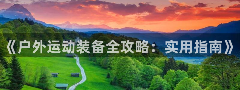 xk星空体育官方正版app官网：《户外运动装备全攻略：实用指