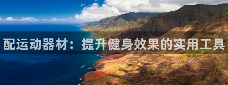 xk星空体育官网下载注册：配运动器材：提升健身效果的实用工具